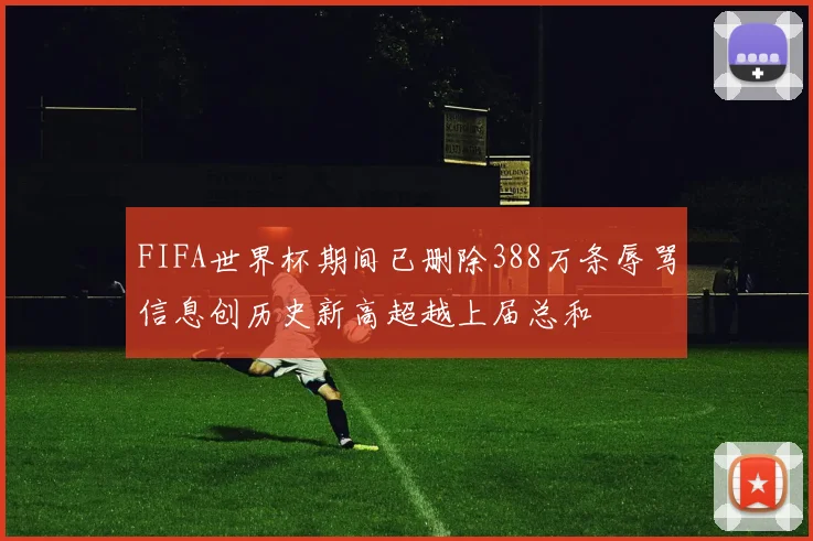 FIFA世界杯期间已删除388万条辱骂信息创历史新高超越上届总和