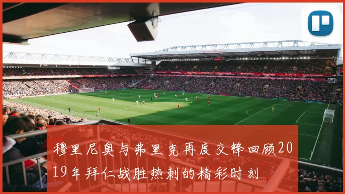 穆里尼奥与弗里克再度交锋回顾2019年拜仁战胜热刺的精彩时刻