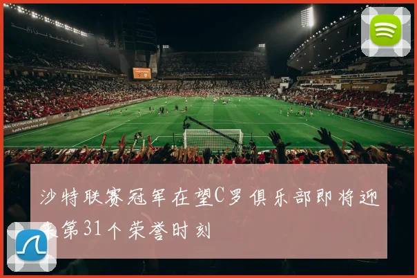 沙特联赛冠军在望C罗俱乐部即将迎来第31个荣誉时刻