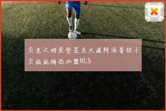 贝克汉姆荣登星光大道阿汤哥称小贝成就梅西加盟MLS