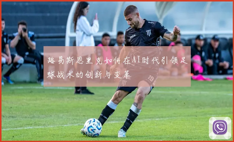 路易斯恩里克如何在AI时代引领足球战术的创新与变革