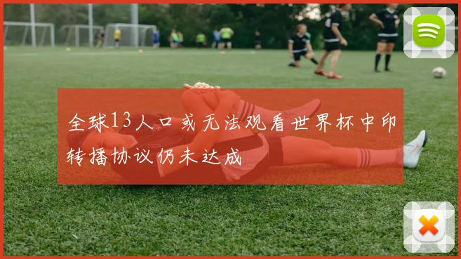 全球13人口或无法观看世界杯中印转播协议仍未达成