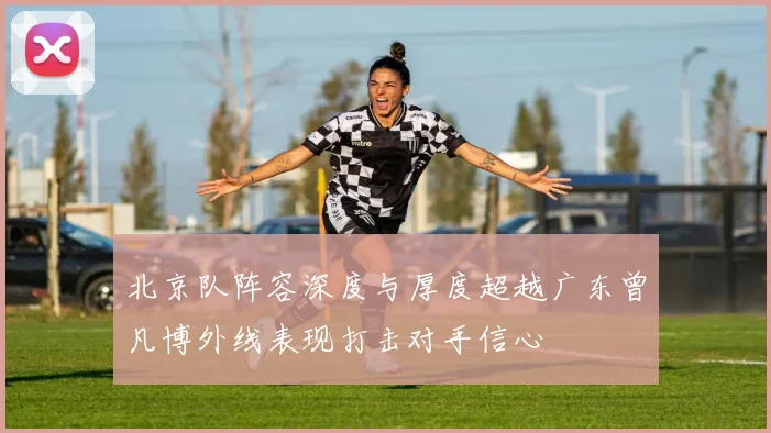 北京队阵容深度与厚度超越广东曾凡博外线表现打击对手信心