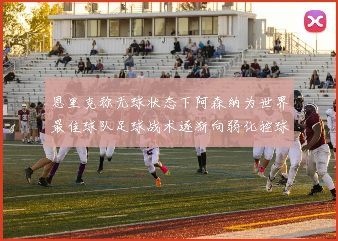 恩里克称无球状态下阿森纳为世界最佳球队足球战术逐渐向弱化控球转型