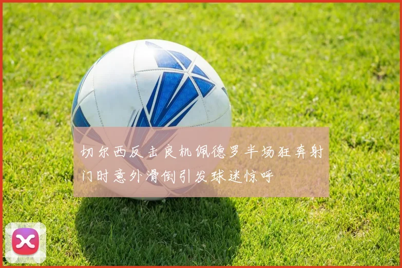 切尔西反击良机佩德罗半场狂奔射门时意外滑倒引发球迷惊呼