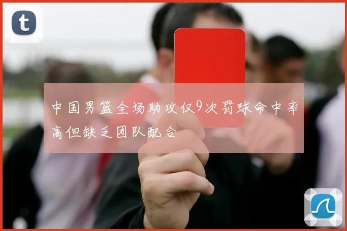中国男篮全场助攻仅9次罚球命中率高但缺乏团队配合