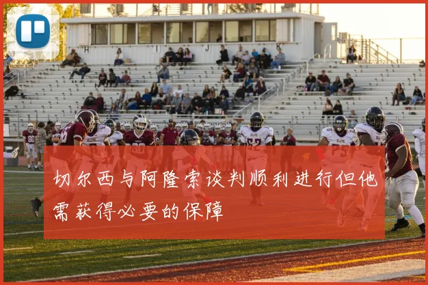 切尔西与阿隆索谈判顺利进行但他需获得必要的保障