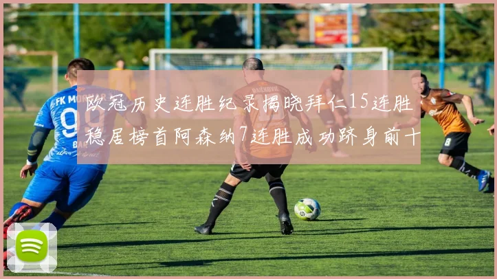 欧冠历史连胜纪录揭晓拜仁15连胜稳居榜首阿森纳7连胜成功跻身前十